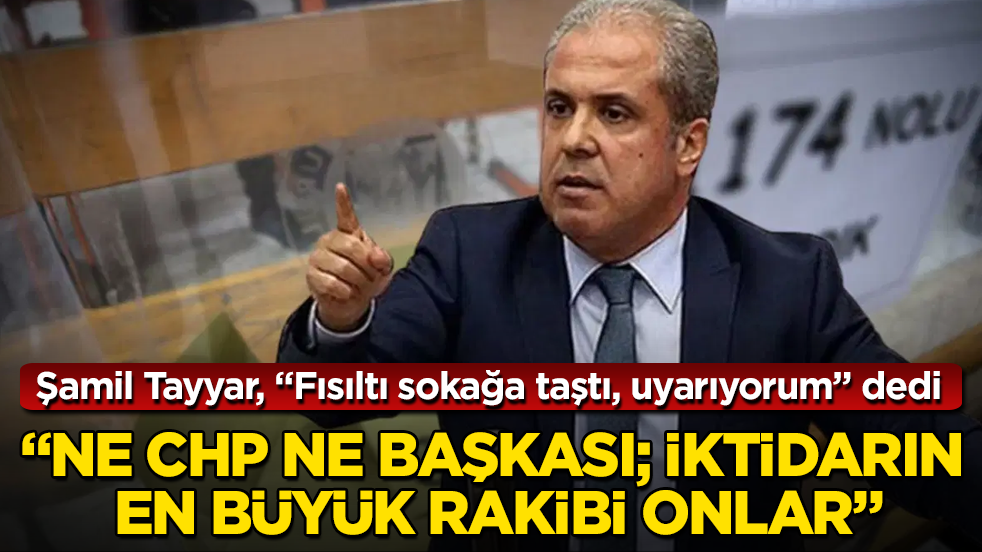 AK Partili Şamil Tayyar, "Fısıltı sokağa taştı, uyarıyorum" dedi: Ne CHP ne başkası; iktidarın en büyük rakibi onlar