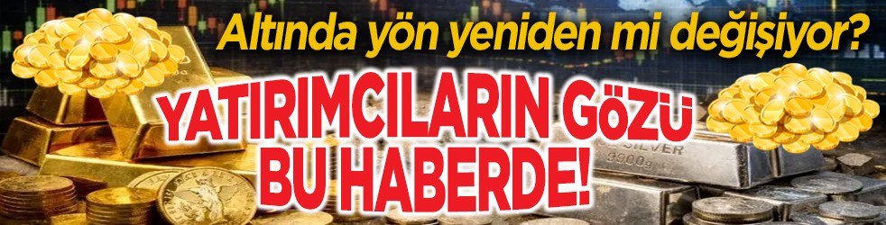 Altında yön yeniden mi değişiyor? Yatırımcıların gözü bu haberde!