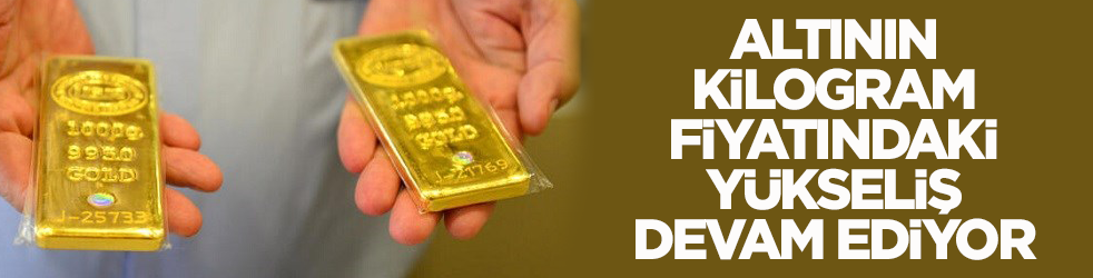 Altının kilogram fiyatındaki yükseliş devam ediyor