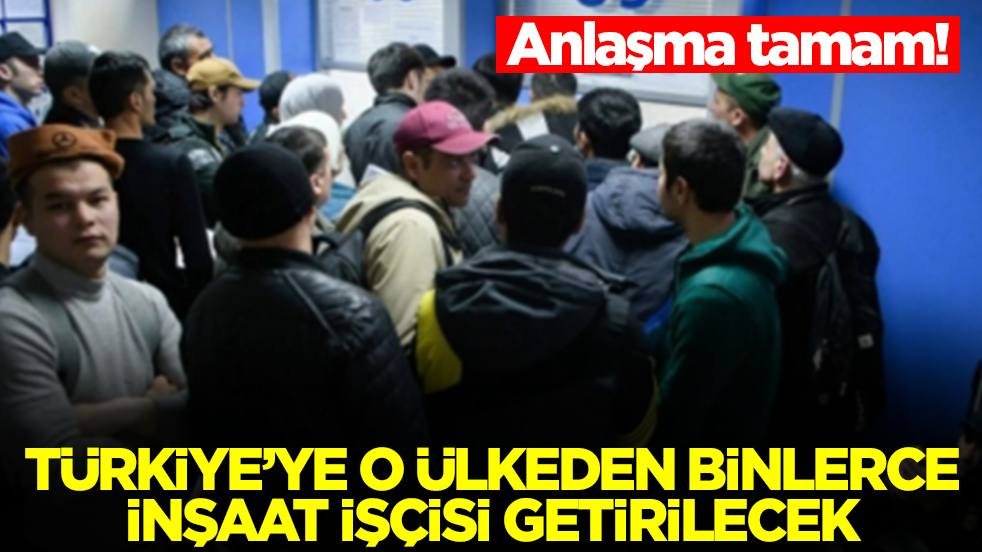 Anlaşma tamam: Türkiye'ye o ülkeden binlerce inşaat işçisi getirilecek