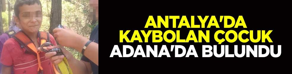 Antalya'da kaybolan çocuk Adana'da bulundu