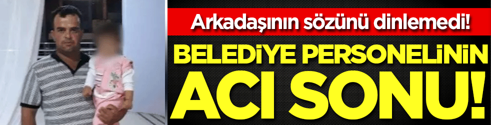 Arkadaşının sözünü dinlemedi: Belediye personelinin acı sonu!