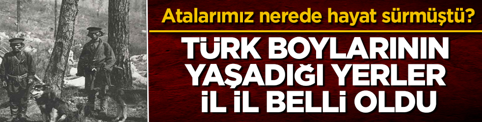 Atalarımız nerede hayat sürmüştü? Türk boylarının yaşadığı yerler il il belli oldu