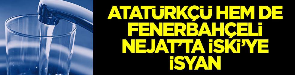 Atatürkçü, hem de Fenerbahçeli Nejat’tan İSKİ’ye isyan