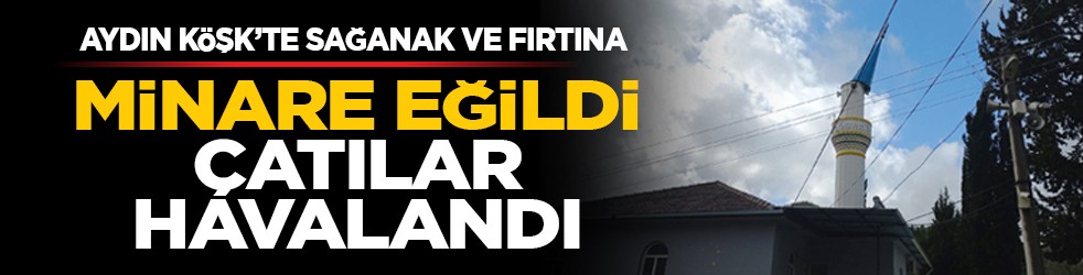 Aydın Köşk’te sağanak ve fırtına: Minare eğildi, çatılar havalandı