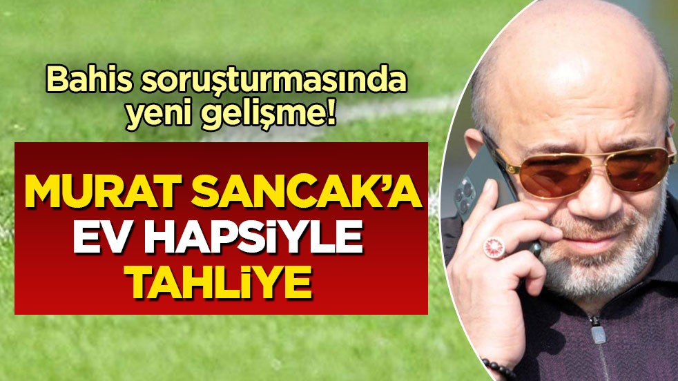 Bahis soruşturmasında yeni gelişme! Murat Sancak’a ev hapsiyle tahliye