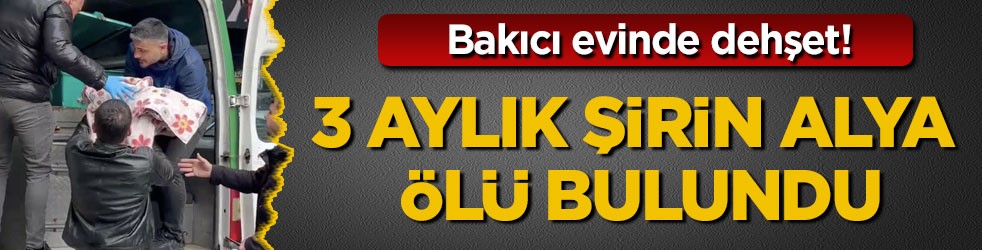 Bakıcı evinde dehşet! 3 aylık Şirin Alya ölü bulundu