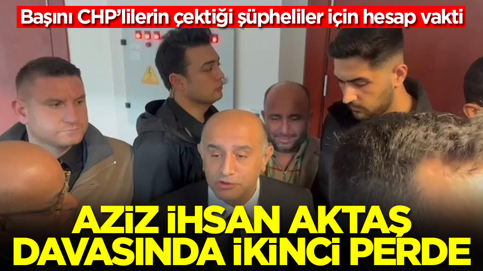 Başını CHP’lilerin çektiği şüpheliler için hesap vakti! Aziz İhsan Aktaş davasında ikinci perde