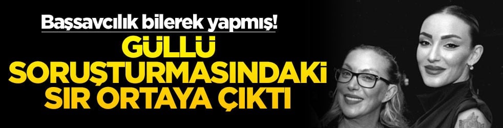 Başsavcılık bilerek yapmış! Güllü soruşturmasındaki sır ortaya çıktı