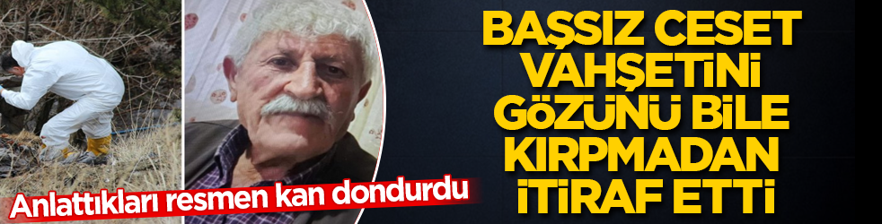 Başsız ceset vahşetini, gözünü bile kırpmadan itiraf etti! Anlattıkları resmen kan dondurdu