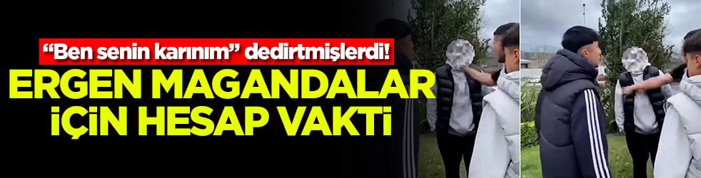 "Ben senin karınım" dedirtmişlerdi! Ergen magandalar için hesap vakti
