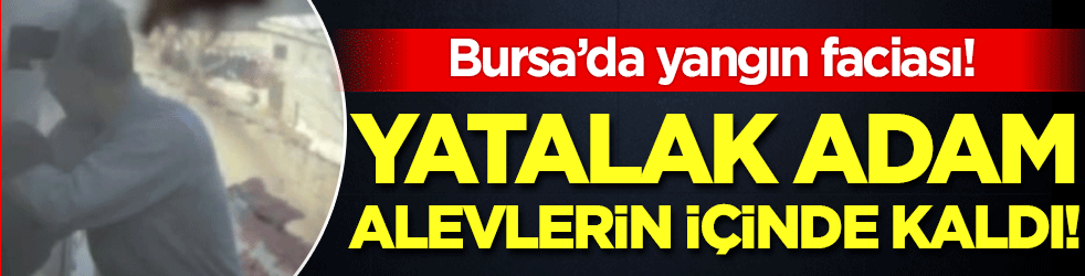 Bursa'da yangın faciası: Yatalak adam yangının içinde kaldı!