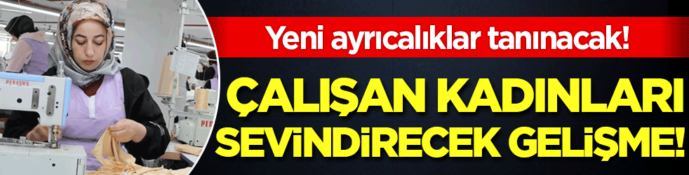 Çalışan kadınlara müjde: Yeni ayrıcalıklar tanınacak!