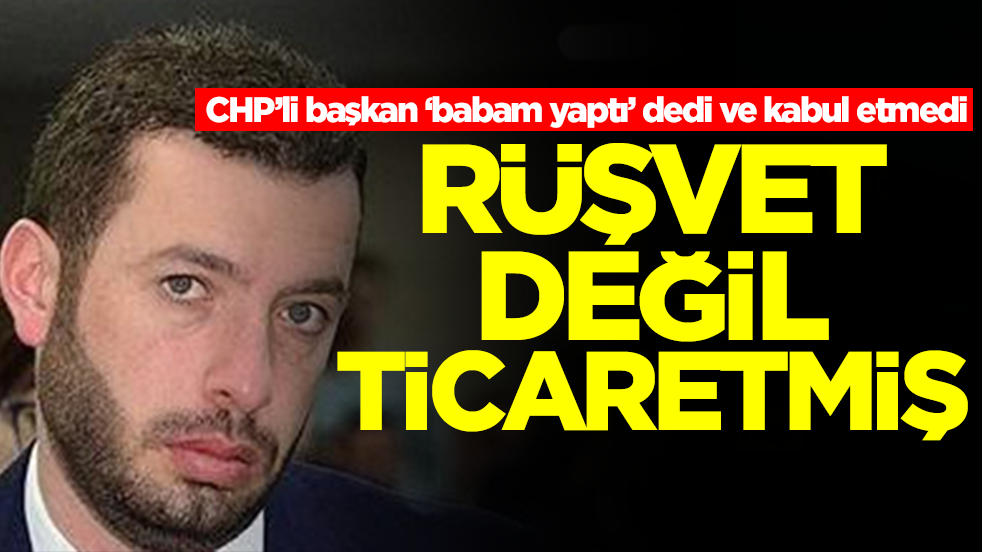 CHP’li başkan ‘babam yaptı’ dedi ve kabul etmedi: 'Rüşvet değil' dedi ne olduğunu açıkladı
