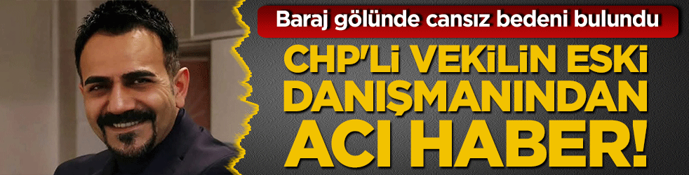 CHP'li vekilin eski danışmanından acı haber! Baraj gölünde cansız bedeni bulundu