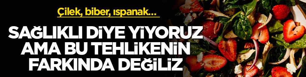 Çilek, biber, ıspanak… Sağlıklı diye yiyoruz ama bu tehlikenin farkında değiliz
