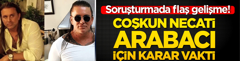 Coşkun Necati Arabacı için hesap vakti! Soruşturmada flaş gelişme