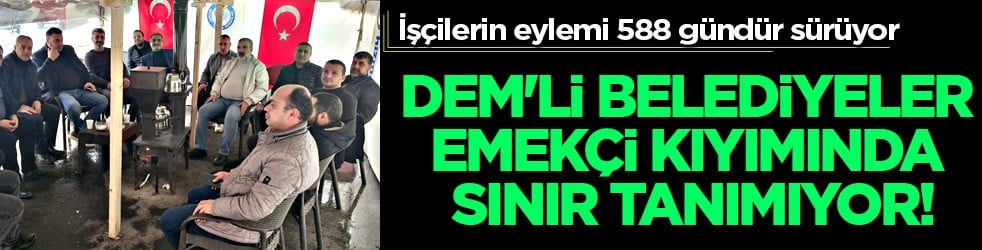 DEM'li belediyeler emekçi kıyımında sınır tanımıyor! 588 gündür nöbetteler...