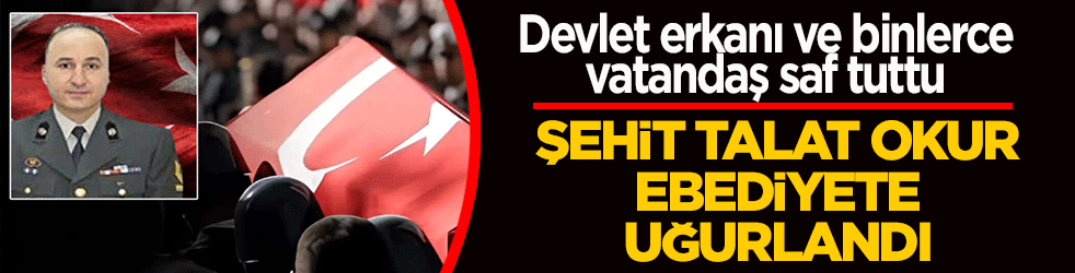 Devlet erkanı ve binlerce vatandaş saf tuttu: Şehit Talat Okur ebediyete uğurlandı