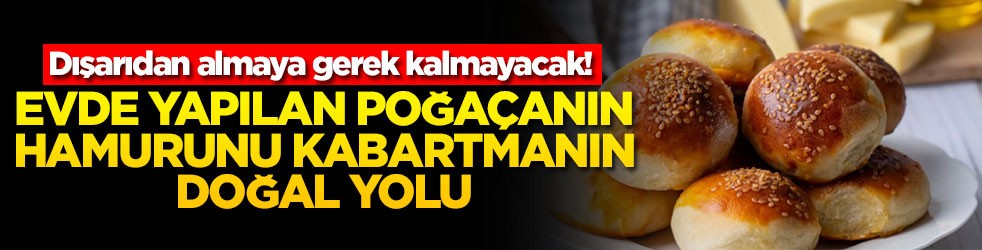 Dışarıdan almaya gerek kalmayacak! Evde yapılan poğaçanın hamurunu kabartmanın doğal yolu