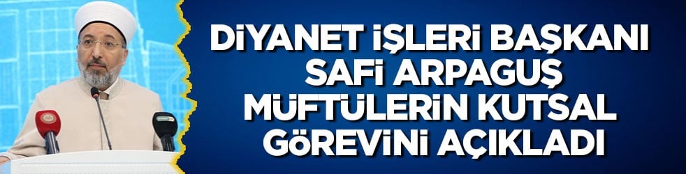 Diyanet İşleri Başkanı Safi Arpaguş müftülerin kutsal görevini açıkladı