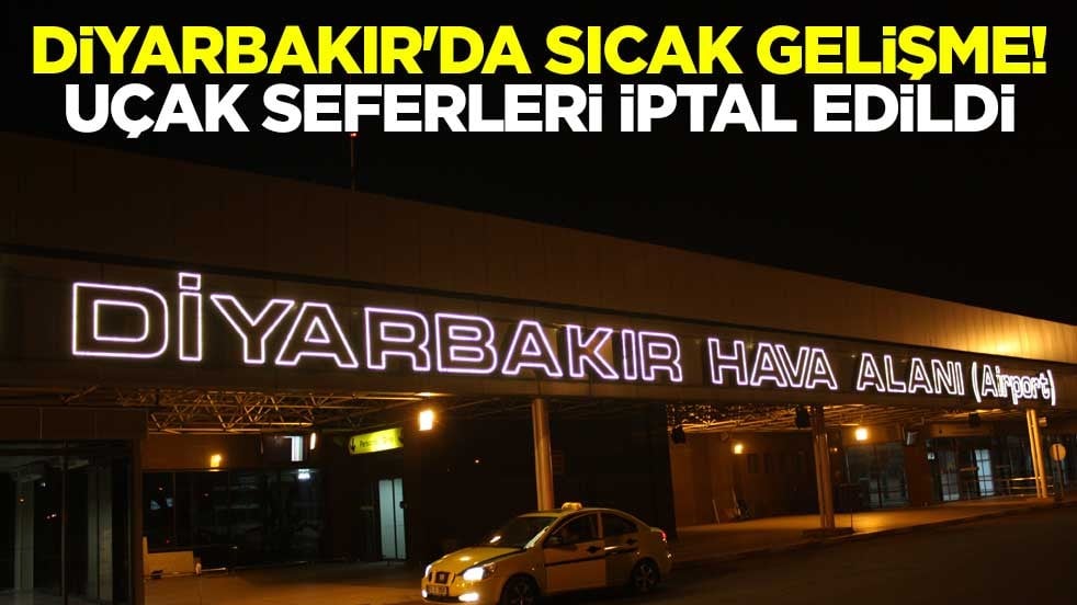Diyarbakır'da sıcak gelişme! Uçak seferleri iptal edildi