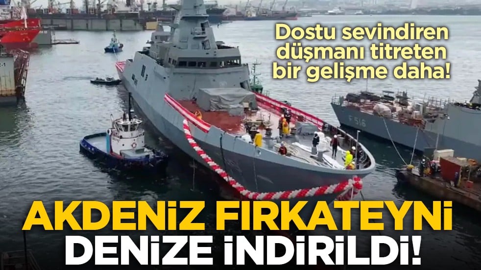 Dostu sevindiren, düşmanı titreten bir gelişme daha! Akdeniz Fırkateyni denize indirildi!