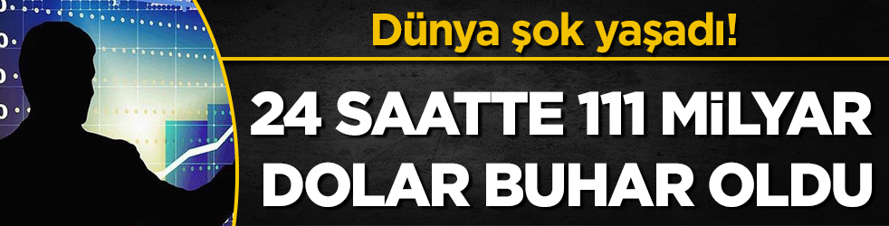 Dünya şoka girdi: 24 saate 111 milyar dolar buhar oldu!