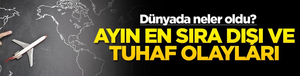 Dünyada neler oldu? Ayın en sıra dışı ve tuhaf olayları