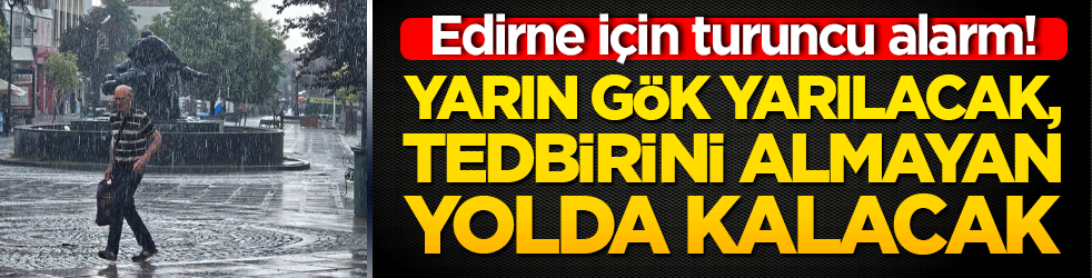 Edirne için turuncu alarm! Yarın gök yarılacak, tedbirini almayan yolda kalacak