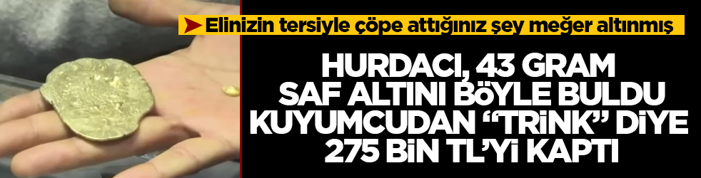 Elinizin tersiyle çöpe attığınız şey meğer altınmış! Hurdacı, 43 gram saf altını böyle buldu, kuyumcudan "trink" diye 275 bin TL’yi kaptı