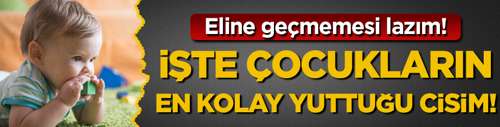 Ellerine geçmemesi lazım: İşte çocukların en kolay yuttuğu cisim!