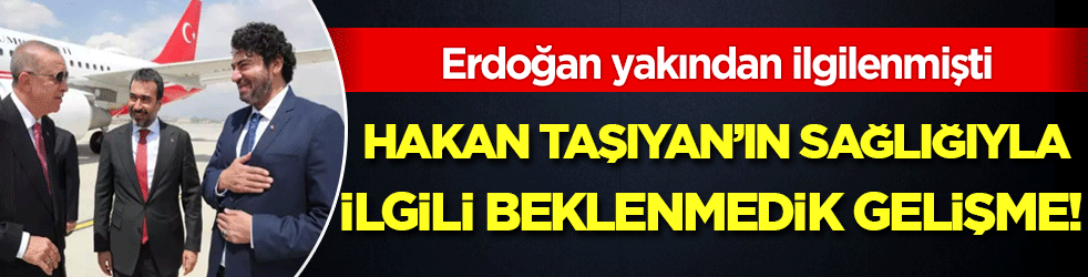 Erdoğan yakından ilgilenmişti: Hakan Taşıyan'ın sağlık durumuyla ilgili beklenmedik gelişme!