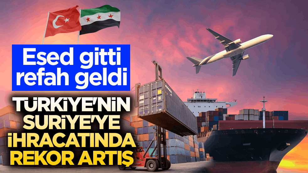 Esed gitti refah geldi! Türkiye'nin Suriye'ye ihracatında rekor artış