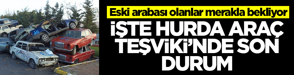 Eski arabası olanlar merakla bekliyor: İşte Hurda Teşviki'nde son durum