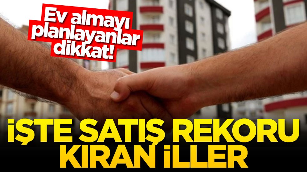 Ev almayı planlayanlar dikkat! İşte satış rekoru kıran iller