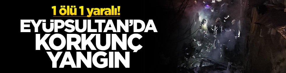 Eyüpsultan’da korkunç yangın! 1 ölü 1 yaralı