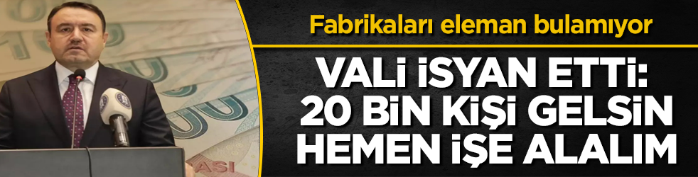 Fabrikaları eleman bulamıyor! Kentin valisi isyan etti: 20 bin kişi gelsin, hemen işe alalım
