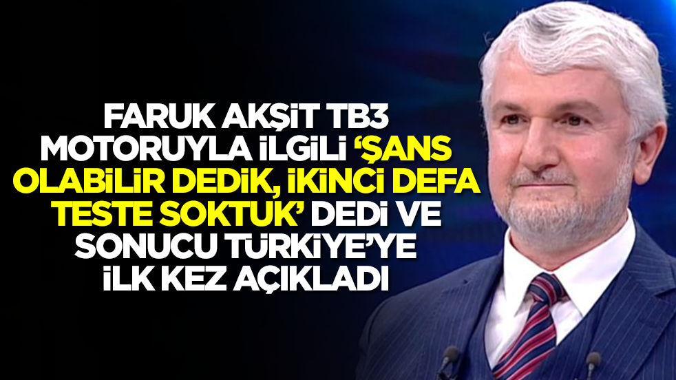 Faruk Akşit TB3 motoruyla için ‘Şans olabilir’ dedik, ikinci defa aynı teste soktuk' dedi ve sonucu Türkiye'ye duyurdu