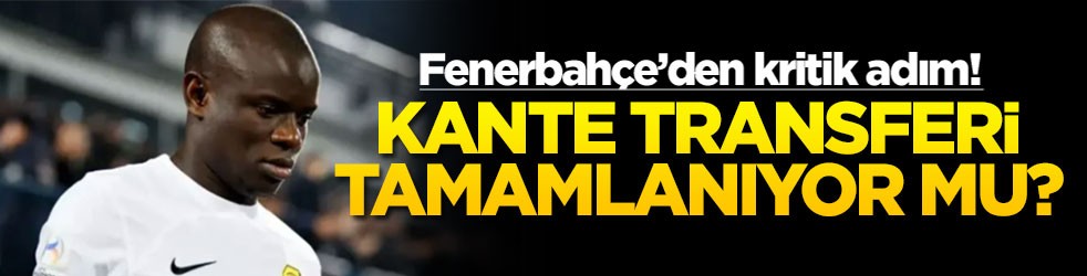 Fenerbahçe’den kritik adım! Kante transferi tamamlanıyor mu?