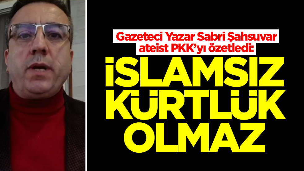 Gazeteci Yazar Sabri Şahsuvar ateist PKK’yı özetledi: İslamsız Kürtlük olmaz