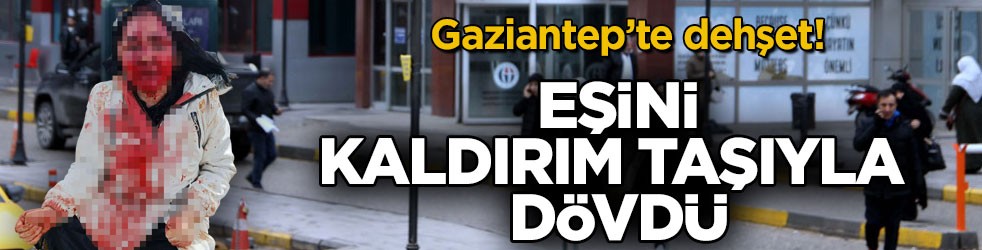 Gaziantep’te dehşet! Eşini kaldırım taşıyla dövdü