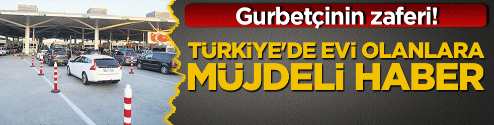 Gurbetçinin zaferi! Türkiye'de evi olanlara müjdeli haber