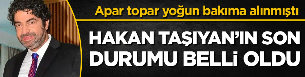 Hakan Taşıyan'ın son durumu belli oldu! Apar topar yoğun bakıma alınmıştı