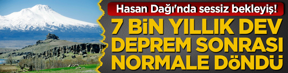 Hasan Dağı'nda sessiz bekleyiş! 7 bin yıllık dev deprem sonrası normale döndü
