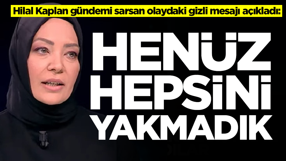 Hilal Kaplan gündemi sarsan olaydaki gizli mesajı açıkladı: Henüz hepsini yakmadık