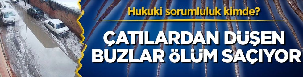 Hukuki sorumluluk kimde? Çatılardan düşen buzlar ölüm saçıyor