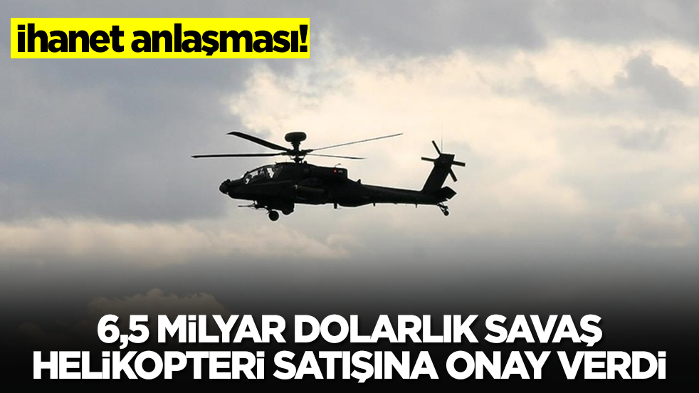 İhanet anlaşması! 6,5 milyar dolarlık savaş helikopteri satışına onay verildi