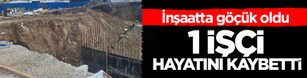 İnşaatta göçük oldu: 1 işçi hayatını kaybetti