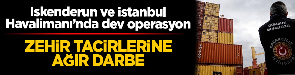 İskenderun ve İstanbul Havalimanı’nda dev operasyon: Zehir tacirlerine ağır darbe